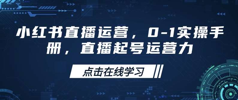 小红书直播运营,0-1实操手册,直播起号运营力-靠谱项目库