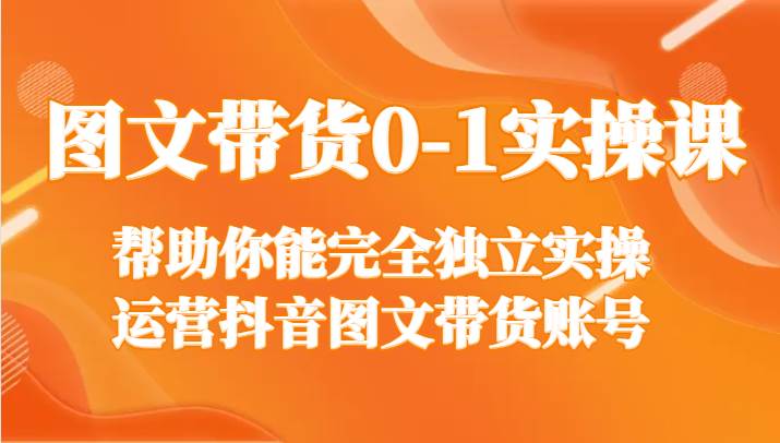 图文带货0-1实操课，帮助你能完全独立实操运营抖音图文带货账号-靠谱项目库