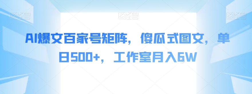 AI爆文百家号矩阵，傻瓜式图文，单日500+，工作室月入6W【揭秘】-靠谱项目库