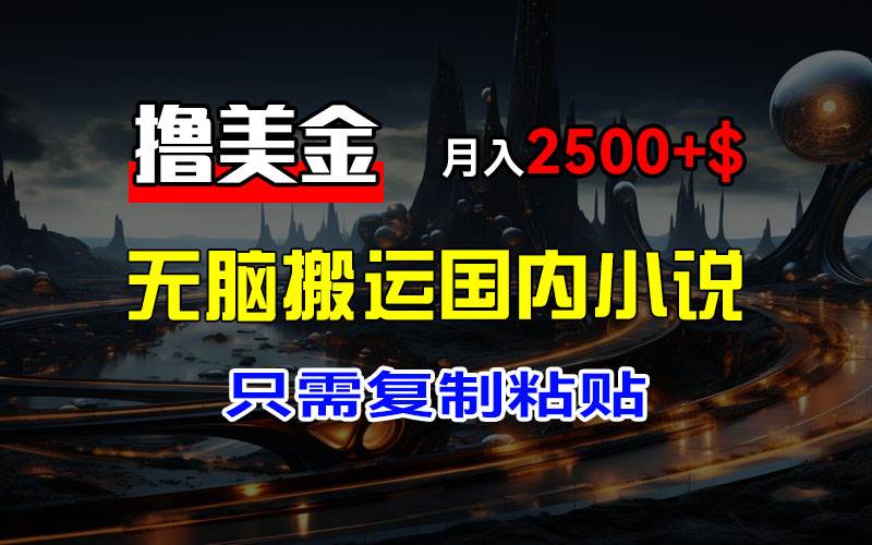(12303期)最新撸美金项目,搬运国内小说爽文,只需复制粘贴,稿费月入2500+美金…-靠谱项目库