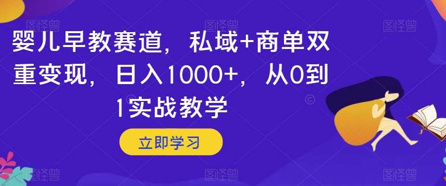 婴儿早教赛道，私域+商单双重变现，日入1000+，从0到1实战教学【揭秘】-靠谱项目库