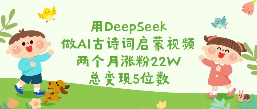 用DeepSeek做AI古诗词启蒙视频,两个月涨粉22W,总变现5位数-靠谱项目库