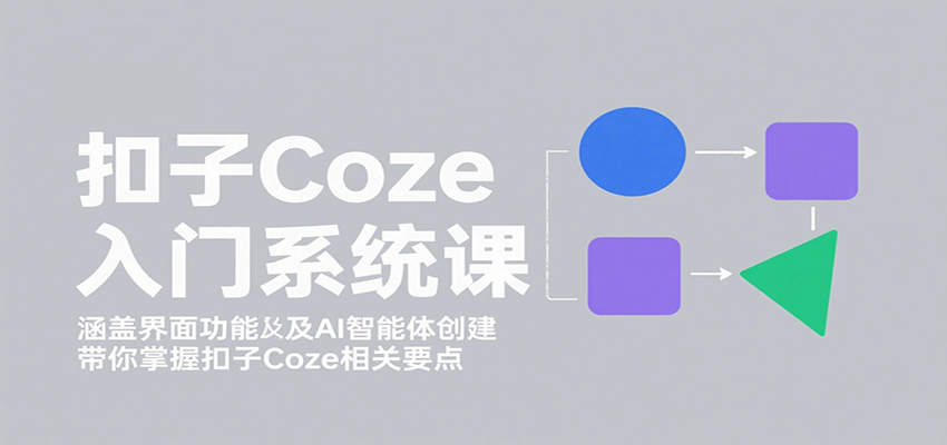 扣子Coze入门系统课:涵盖界面功能及AI智能体创建,带你掌握扣子Coze相关要点-靠谱项目库