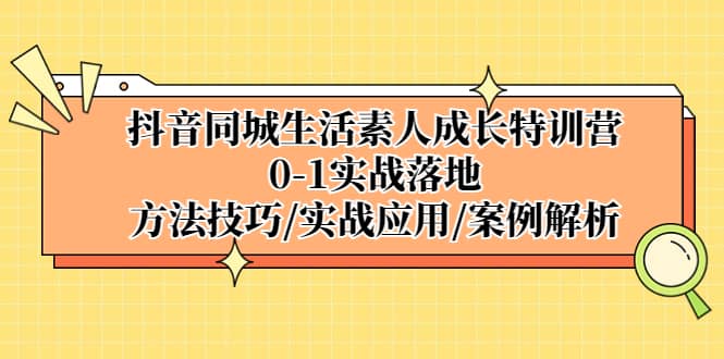 抖音同城生活素人成长特训营，0-1实战落地，方法技巧|实战应用|案例解析-靠谱项目库