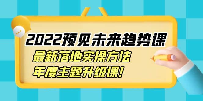 2022预见未来趋势课：最新落地实操方法，年度主题升级课-靠谱项目库