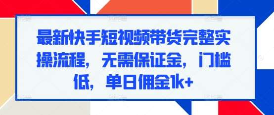 最新快手短视频带货完整实操流程，无需保证金，门槛低，单日佣金1k+-靠谱项目库