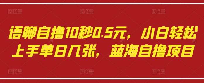 语聊自撸10秒0.5元,小白轻松上手单日几张,蓝海自撸项目-靠谱项目库