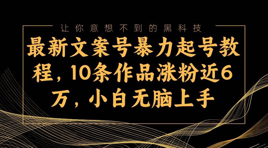 最新文案号暴力起号教程,10条作品涨粉近6万,小白无脑上手-靠谱项目库