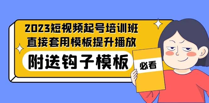2023最新短视频起号培训班:直接套用模板提升播放,附送钩子模板-31节课-靠谱项目库