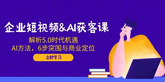 （14193期）企业短视频&AI获客课：解析5.0时代机遇，AI方法，6步突围与商业定位-靠谱项目库