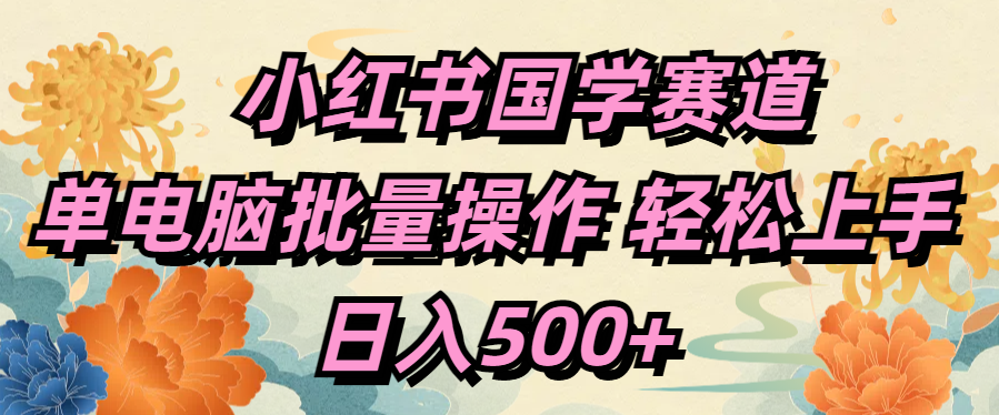 小红书国学赛道 单电脑批量操作 轻松上手 日入500+-靠谱项目库