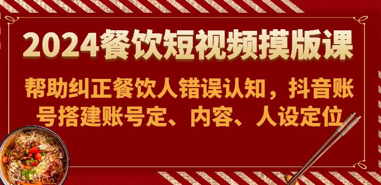 2024餐饮短视频摸版课-帮助纠正餐饮人错误认知，抖音账号搭建账号定、内容、人设定位-靠谱项目库