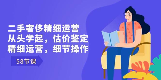 （8774期）二手奢侈精细运营从头学起，估价鉴定，精细运营，细节操作（58节）-靠谱项目库