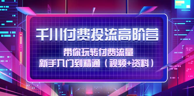 千川付费投流高阶训练营：带你玩转付费流量，新手入门到精通（视频+资料）-靠谱项目库