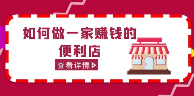 200w粉丝大V教你如何做一家赚钱的便利店选址教程，抖音卖999（无水印）-靠谱项目库
