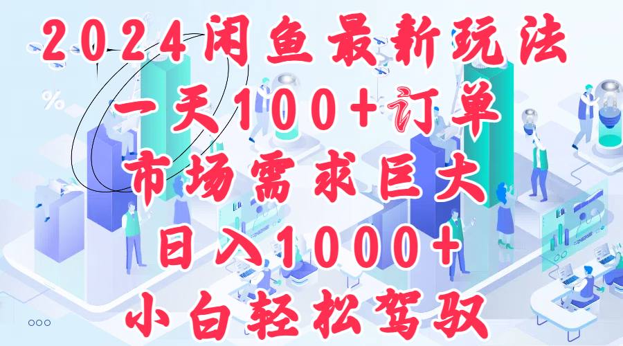 2024闲鱼最新玩法，一天100+订单，市场需求巨大，日入1000+，小白轻松驾驭-靠谱项目库