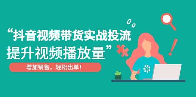 抖音视频带货实战投流,提升视频播放量,增加销售轻松出单-靠谱项目库