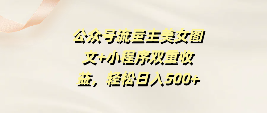 公众号流量主美女图文+小程序双重收益,轻松日入500+-靠谱项目库