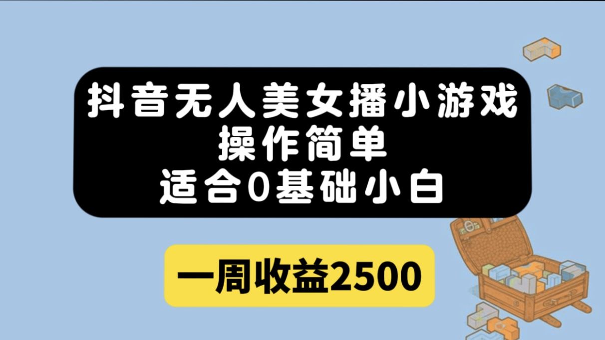 抖音无人美女播小游戏，操作简单，适合0基础小白一周收益2500-靠谱项目库