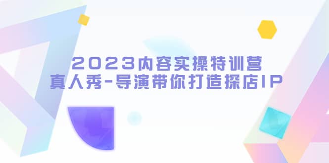 2023内容实操特训营,真人秀-导演带你打造探店IP-靠谱项目库