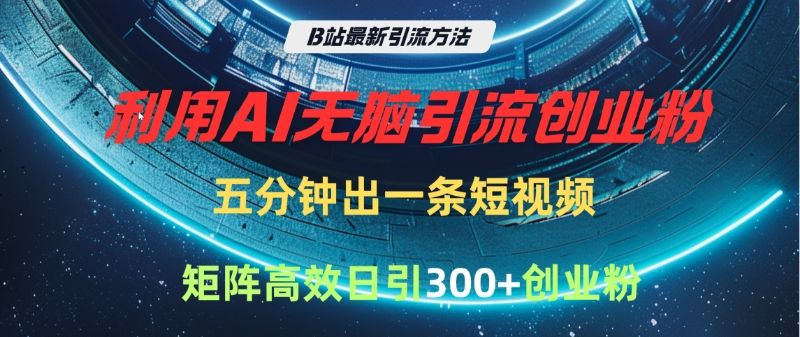 B站最新引流方法,利用AI无脑引流创业粉,五分钟一条作品,矩阵高效日引300家精准创业粉-靠谱项目库