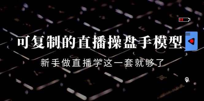 可复制的直播操盘手模型：新手做直播就学这一套就够了（12节课）-靠谱项目库
