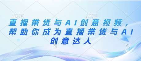 直播带货与AI创意视频，帮助你成为直播带货与AI创意达人-靠谱项目库
