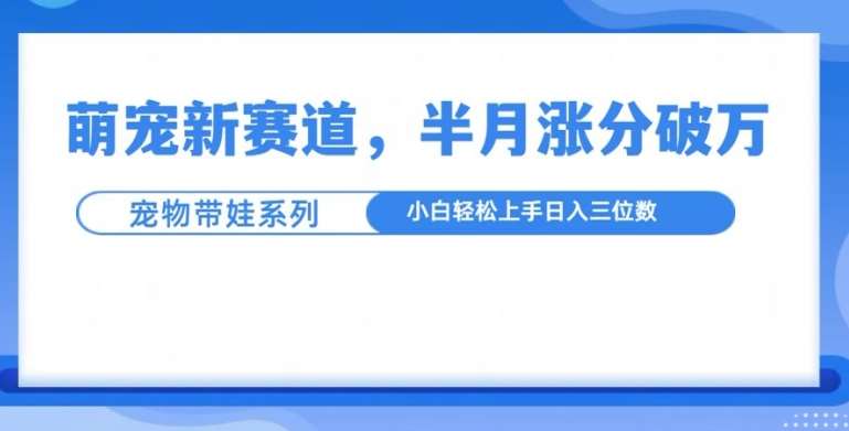 萌宠新赛道,萌宠带娃,半月涨粉10万+,小白轻松入手【揭秘】-靠谱项目库