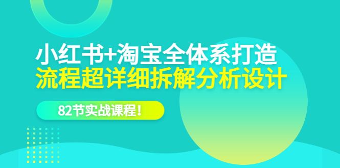 小红书+淘宝·全体系打造,流程超详细拆解分析设计,82节实战课程-靠谱项目库
