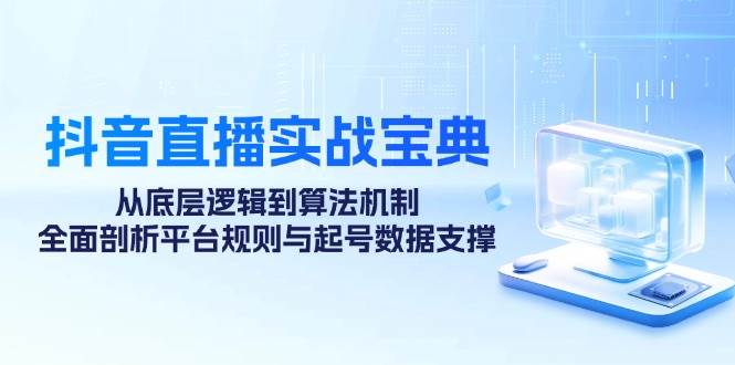 (12880期)抖音直播实战宝典:从底层逻辑到算法机制,全面剖析平台规则与起号数据…-靠谱项目库