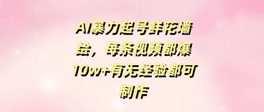 AI暴力起号鲜花墙绘，每条视频都爆10w+有无经验都可制作-靠谱项目库