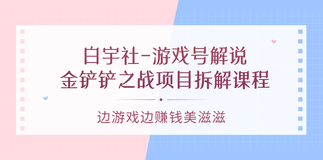游戏号解说:金铲铲之战项目拆解课程,边游戏边赚钱美滋滋-靠谱项目库