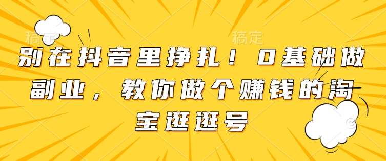别在抖音里挣扎！0基础做副业，教你做个赚钱的淘宝逛逛号-靠谱项目库