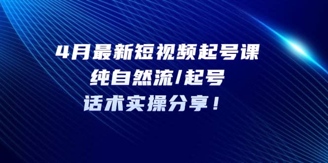 4月最新短视频起号课：纯自然流/起号，话术实操分享-靠谱项目库