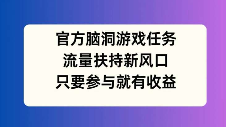 官方脑洞游戏任务，流量扶持新风口，只要参与就有收益【揭秘】-靠谱项目库