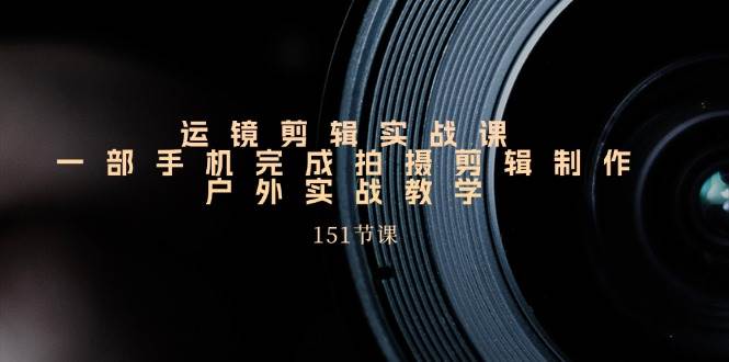 手机运镜剪辑实操课，户外拍摄剪辑制作实战（151节课）-靠谱项目库