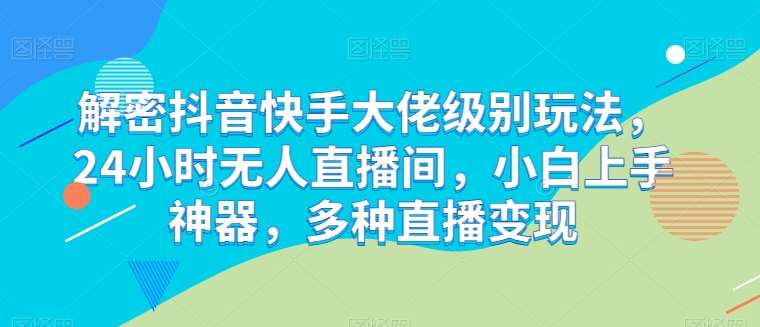 解密抖音快手大佬级别玩法,24小时无人直播间,小白上手神器,多种直播变现【揭秘】-靠谱项目库