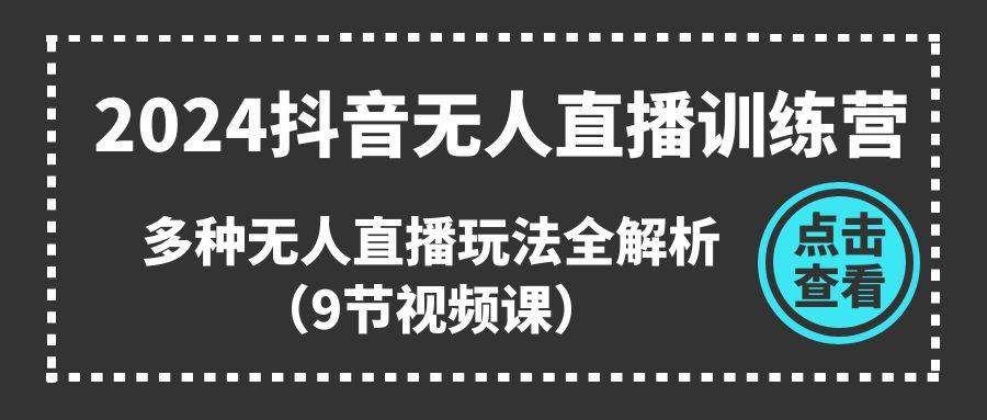 2024抖音无人直播训练营，多种无人直播玩法全解析（9节视频课）-靠谱项目库