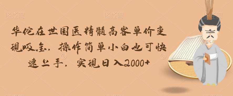 华佗在世国医精髓高客单价变现吸金，操作简单小白也可快速上手，实现日入2000+【揭秘】-靠谱项目库