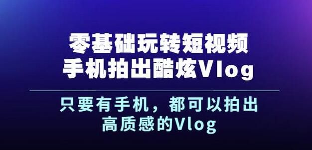 杨精坤零基础玩转短视频手机拍出酷炫Vlog,只要有手机就可以拍出高质感的Vlog-靠谱项目库