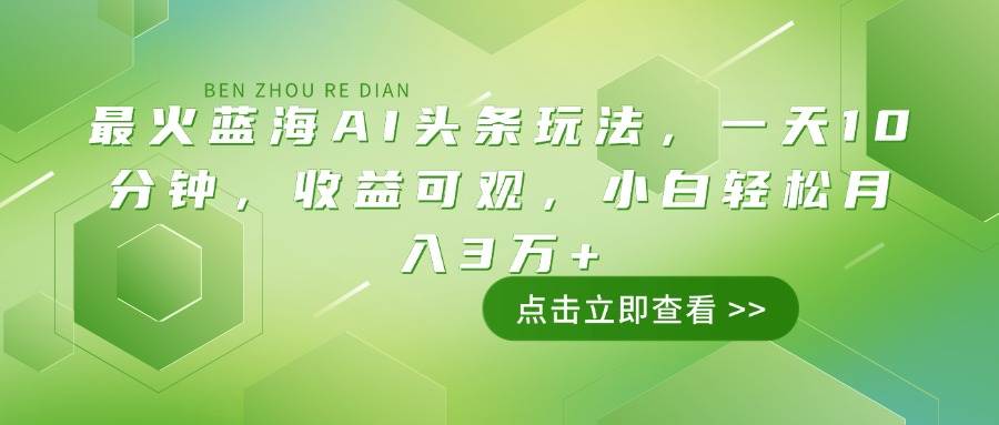 （14272期）最火蓝海AI头条玩法，一天10分钟，收益可观，小白轻松月入3万+-靠谱项目库