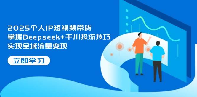（14458期）2025个人IP短视频带货，掌握Deepseek+千川投流技巧，实现全域流量变现-靠谱项目库
