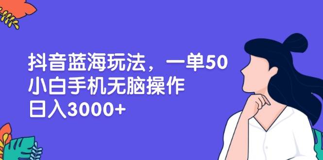 （13476期）抖音蓝海玩法，一单50，小白手机无脑操作，日入3000+-靠谱项目库