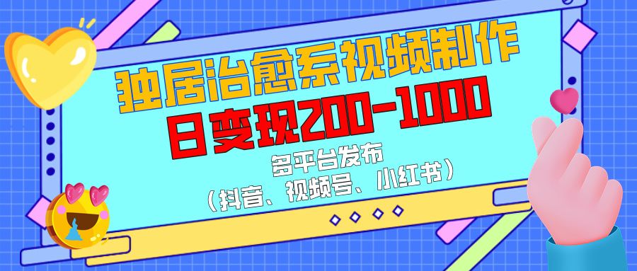 独居治愈系视频制作，多平台发布（抖音、视频号、小红书），日变现200-1000-靠谱项目库
