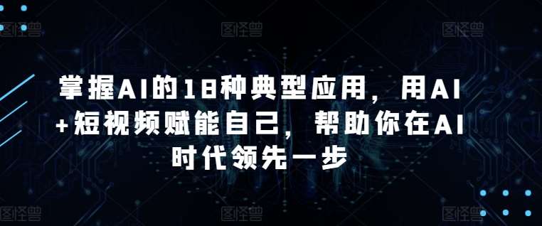 掌握AI的18种典型应用，用AI+短视频赋能自己，帮助你在AI时代领先一步-靠谱项目库