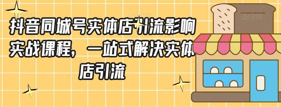 抖音同城号实体店引流营销实战课程，一站式解决实体店引流-靠谱项目库