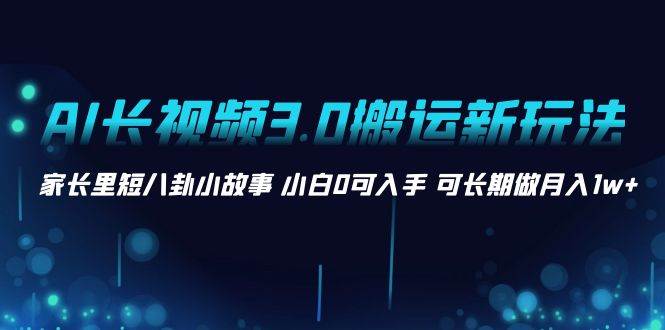 AI长视频3.0搬运新玩法 家长里短八卦小故事 小白0可入手 可长期做月入1w+-靠谱项目库
