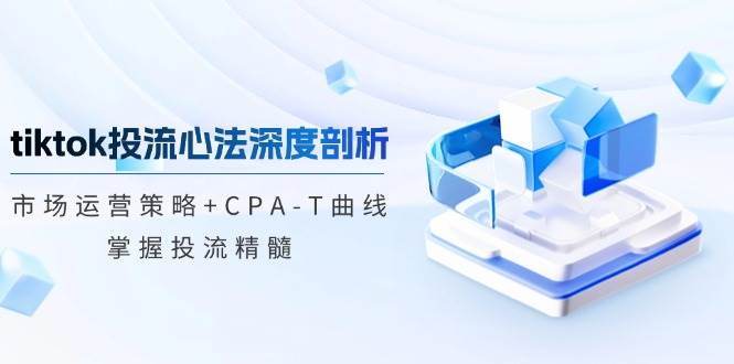 （12784期）tiktok投流心法深度剖析：市场运营策略+CPA-T曲线，掌握投流精髓-靠谱项目库