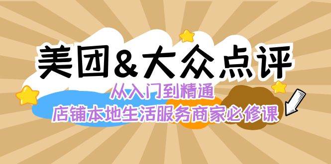 美团+大众点评 从入门到精通:店铺本地生活 流量提升 店铺运营 推广秘术 评价管理-靠谱项目库