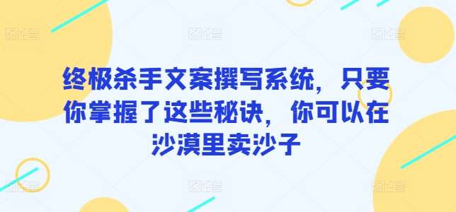 终极杀手文案撰写系统，只要你掌握了这些秘诀，你可以在沙漠里卖沙子-靠谱项目库